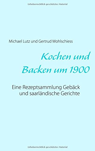 Kochen und backen um 1900: Eine Rezeptsammlung Gebäck und saarländische Gerichte