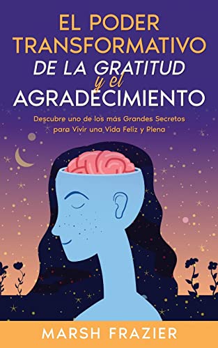 El Poder Transformativo de la Gratitud y el Agradecimiento: Descubre uno de los más Grandes Secretos para Vivir una Vida Feliz y Plena