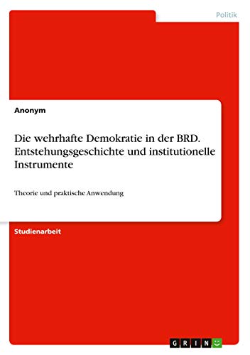 Die wehrhafte Demokratie in der BRD. Entstehungsgeschichte und institutionelle Instrumente: Theorie und praktische Anwendung