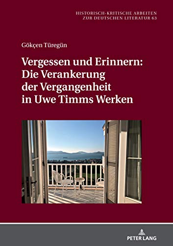 Vergessen und Erinnern: Die Verankerung der Vergangenheit in Uwe Timms Werken: Dissertationsschrift (Historisch-kritische Arbeiten zur deutschen Literatur, Band 63)