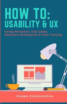 How To: Usability & UX: Using Personas, Use Cases, Heuristic Evaluation & User Testing