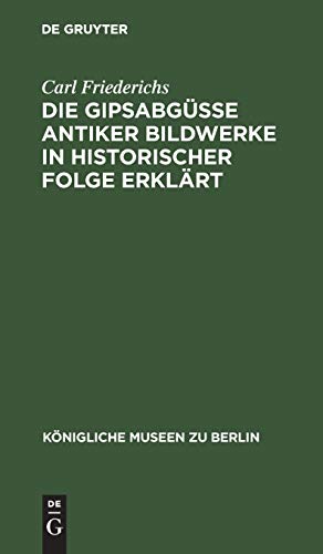 Die Gipsabgüsse antiker Bildwerke in historischer Folge erklärt: Bausteine zur Geschichte der griechisch-römischen Plastik (Königliche Museen zu Berlin)