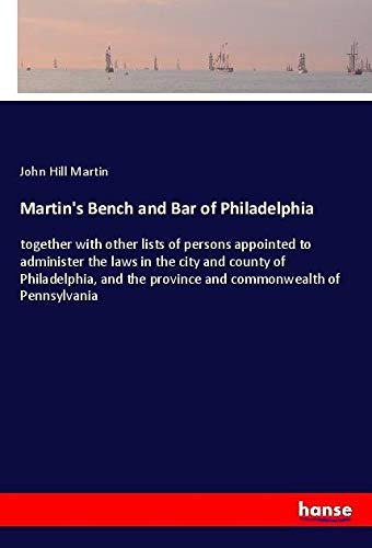Martin's Bench and Bar of Philadelphia: together with other lists of persons appointed to administer the laws in the city and county of Philadelphia, and the province and commonwealth of Pennsylvania
