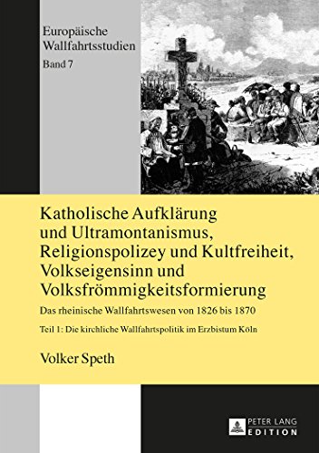 Katholische Aufklärung und Ultramontanismus, Religionspolizey und Kultfreiheit, Volkseigensinn und Volksfrömmigkeitsformierung: Das rheinische ... Auflage (Europäische Wallfahrtsstudien)