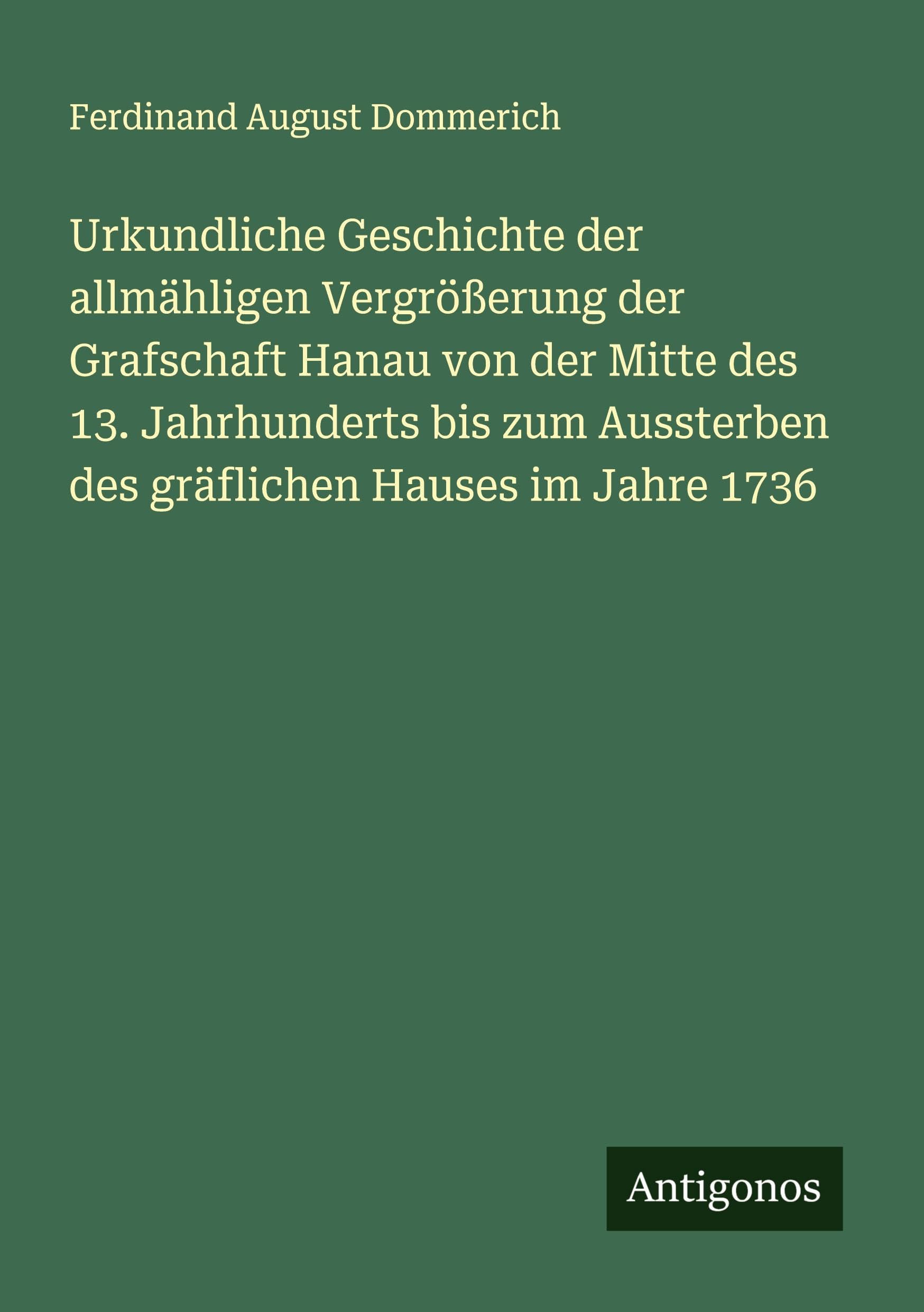 Urkundliche Geschichte der allmähligen Vergrößerung der Grafschaft Hanau von der Mitte des 13. Jahrhunderts bis zum Aussterben des gräflichen Hauses im Jahre 1736