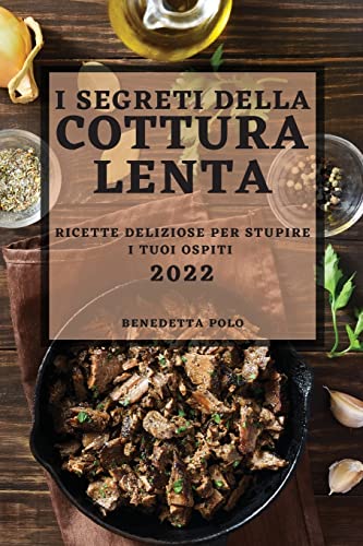 I SEGRETI DELLA COTTURA LENTA 2022: RICETTE DELIZIOSE PER STUPIRE I TUOI OSPITI