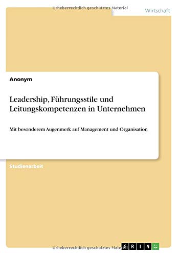 Leadership, Führungsstile und Leitungskompetenzen in Unternehmen: Mit besonderem Augenmerk auf Management und Organisation
