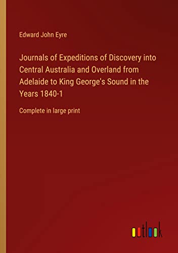 Journals of Expeditions of Discovery into Central Australia and Overland from Adelaide to King George's Sound in the Years 1840-1: Complete in large print