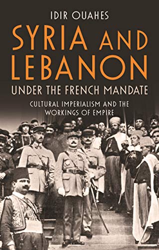 Syria and Lebanon Under the French Mandate: Cultural Imperialism and the Workings of Empire (Library of Middle East History, 76)