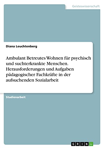 Ambulant Betreutes Wohnen für psychisch und suchterkrankte Menschen. Herausforderungen und Aufgaben pädagogischer Fachkräfte in der aufsuchenden Sozialarbeit