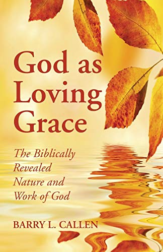 Callen, Barry L. God As Loving Grace, The Biblically Revealed Nature And Work Of God