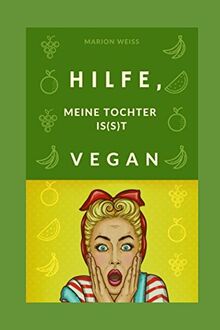 Hilfe, meine Tochter is(s)t vegan!: Veganer Ratgeber für Eltern