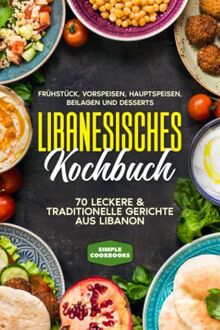 Libanesisches Kochbuch: Frühstück, Vorspeisen, Hauptspeisen, Beilagen und Desserts - 70 leckere & traditionelle Gerichte aus Libanon