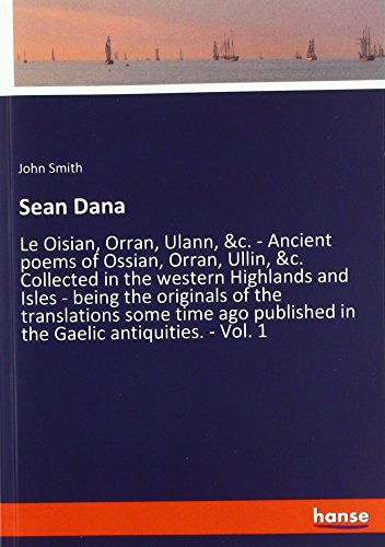 Sean Dana: Le Oisian, Orran, Ulann, &c. - Ancient poems of Ossian, Orran, Ullin, &c. Collected in the western Highlands and Isles - being the ... published in the Gaelic antiquities. - Vol. 1