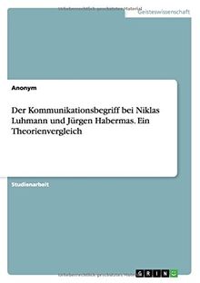 Der Kommunikationsbegriff bei Niklas Luhmann und Jürgen Habermas. Ein Theorienvergleich