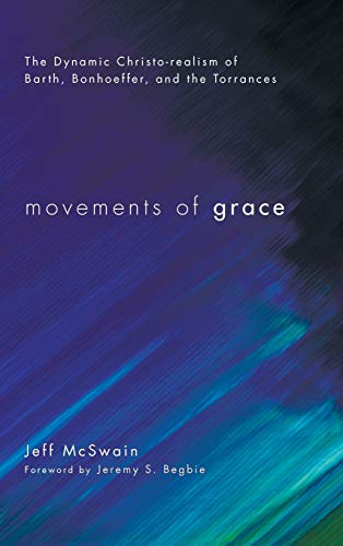 Movements of Grace: The Dynamic Christo-Realism of Barth, Bonhoeffer, and the Torrances