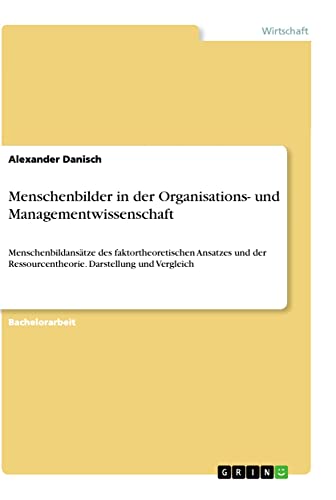 Menschenbilder in der Organisations- und Managementwissenschaft: Menschenbildansätze des faktortheoretischen Ansatzes und der Ressourcentheorie. Darstellung und Vergleich