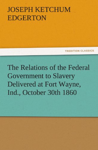 The Relations of the Federal Government to Slavery Delivered at Fort Wayne, Ind., October 30th 1860 (TREDITION CLASSICS)