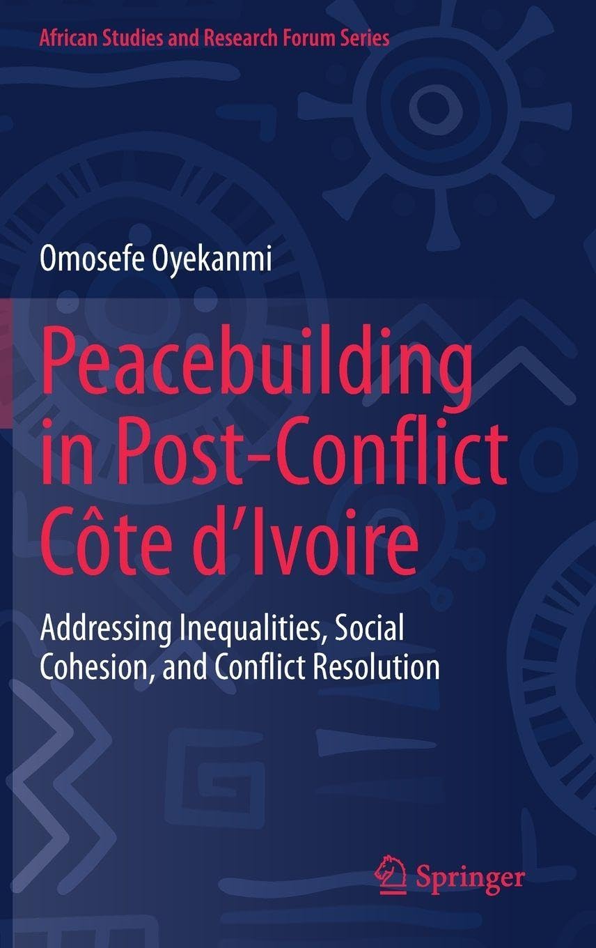 Peacebuilding in Post-Conflict Côte d'Ivoire: Addressing Inequalities, Social Cohesion, and Conflict Resolution (African Studies and Research Forum Series)