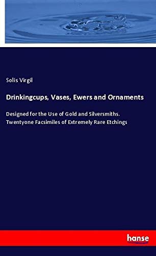 Drinkingcups, Vases, Ewers and Ornaments: Designed for the Use of Gold and Silversmiths. Twentyone Facsimiles of Extremely Rare Etchings