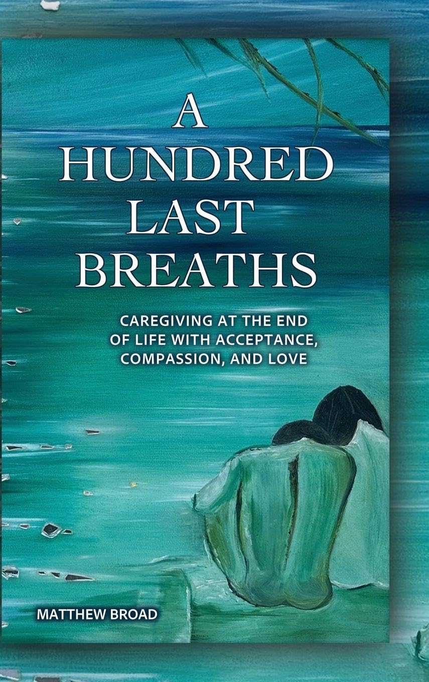 A HUNDRED LAST BREATHS Caregiving at the End of Live with Acceptance, Compassion, and Love