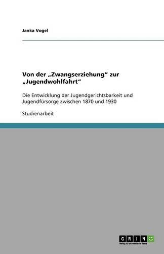 Von der ¿Zwangserziehung¿ zur ¿Jugendwohlfahrt¿: Die Entwicklung der Jugendgerichtsbarkeit und Jugendfürsorge zwischen 1870 und 1930