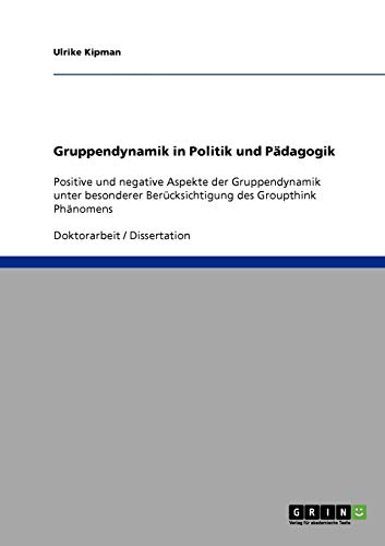 Gruppendynamik in Politik und Pädagogik: Positive und negative Aspekte der Gruppendynamik unter besonderer Berücksichtigung des Groupthink Phänomens