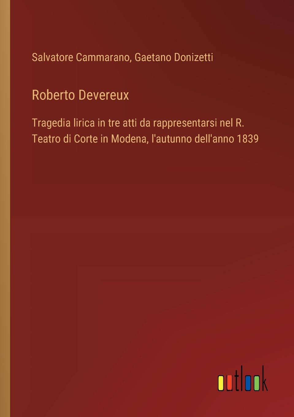 Roberto Devereux: Tragedia lirica in tre atti da rappresentarsi nel R. Teatro di Corte in Modena, l'autunno dell'anno 1839