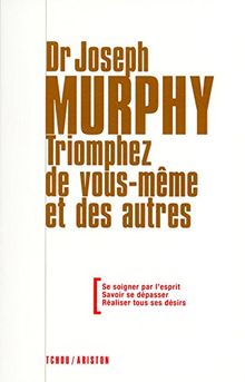 Triomphez de vous-même et des autres : se soigner par l'esprit, savoir se dépasser, réaliser tous ses désirs