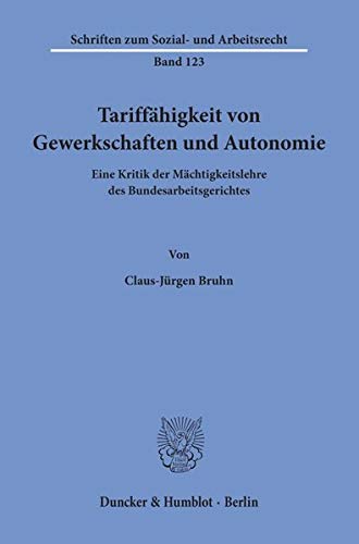 Tariffähigkeit von Gewerkschaften und Autonomie.: Eine Kritik der Mächtigkeitslehre des Bundesarbeitsgerichtes. (Schriften zum Sozial- und Arbeitsrecht, Band 123)