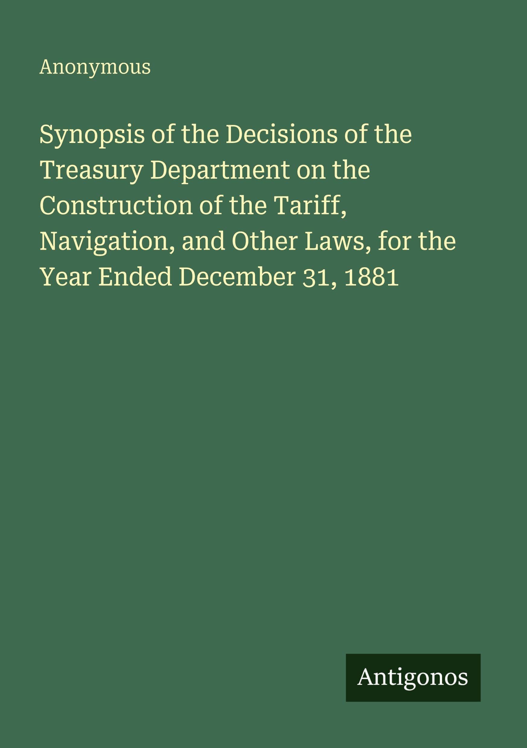 Synopsis of the Decisions of the Treasury Department on the Construction of the Tariff, Navigation, and Other Laws, for the Year Ended December 31, 1881