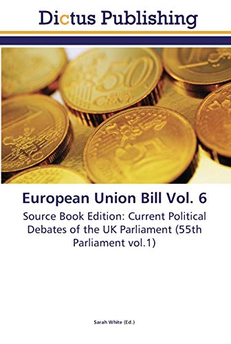 European Union Bill Vol. 6: Source Book Edition: Current Political Debates of the UK Parliament (55th Parliament vol.1)