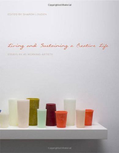 Living and Sustaining a Creative Life: Essays by 40 Working Artists