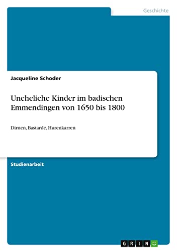 Uneheliche Kinder im badischen Emmendingen von 1650 bis 1800: Dirnen, Bastarde, Hurenkarren