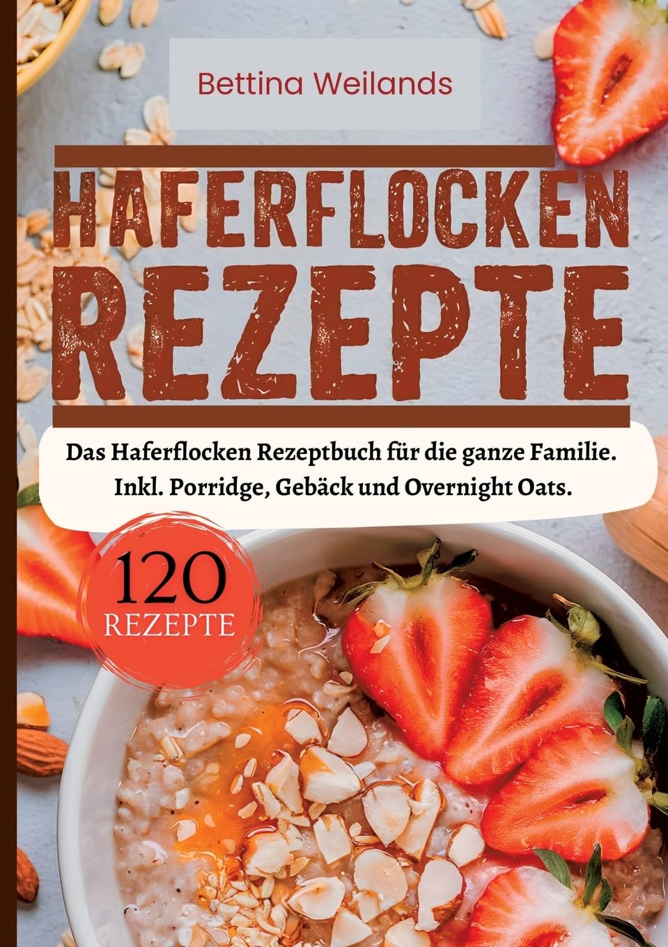 Haferflocken Rezepte- 120 Rezepte.: Das Haferflocken Rezeptbuch für die ganze Familie. Inkl. Porridge, Gebäck und Overnight Oats.