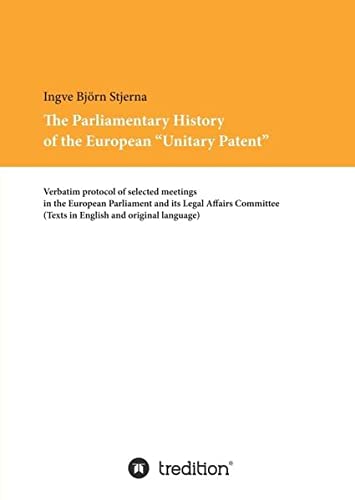 The Parliamentary History of the European Unitary Patent: Verbatim protocol of selected meetings in the European Parliament and its Legal Affairs Committee (English and original language)