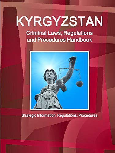 Kyrgyzstan Criminal Laws, Regulations and Procedures Handbook: Strategic Information, Regulations, Procedures (World Business and Investment Library)