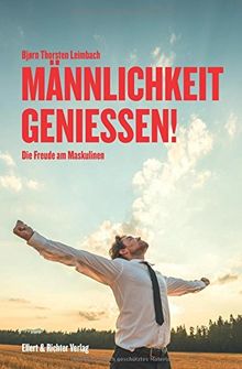 Männlichkeit genießen!: Die Freude am Maskulinen