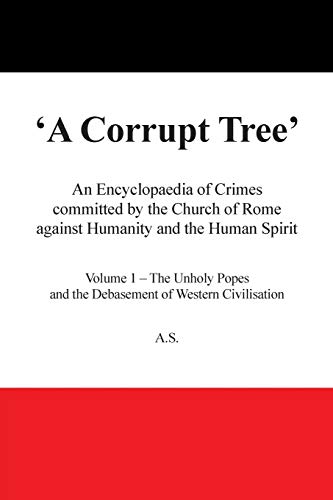 A Corrupt Tree': An Encyclopaedia of Crimes Committed by the Church of Rome Against Humanity and the Human Spirit