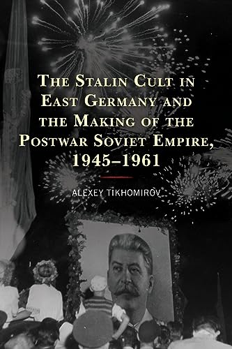 The Stalin Cult in East Germany and the Making of the Postwar Soviet Empire, 1945-1961 (Harvard Cold War Studies Book)