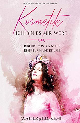 Kosmetik - Ich bin es mir wert: Berührt von der Natur - Rezepturen und Rituale