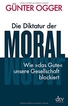 Die Diktatur der Moral: Wie "das Gute" unsere Gesellschaft blockiert