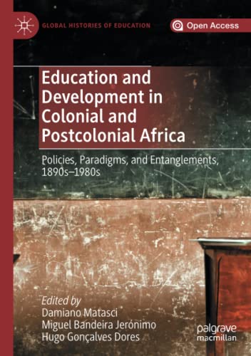 Education and Development in Colonial and Postcolonial Africa: Policies, Paradigms, and Entanglements, 1890s–1980s (Global Histories of Education)