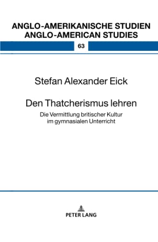 Den Thatcherismus lehren: Die Vermittlung britischer Kultur im gymnasialen Unterricht (Anglo-amerikanische Studien / Anglo-American Studies: ... / Literature, Culture and Teaching, Band 63)