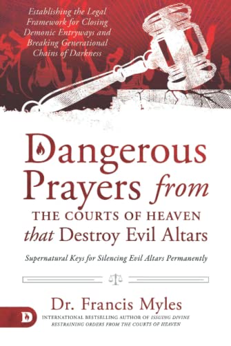 Myles, Dr. Francis Dangerous Prayers From The Courts Of Heaven That Destroy Evil Altars, Establishing The Legal Framework For Closing Demonic Entryways And Breaking