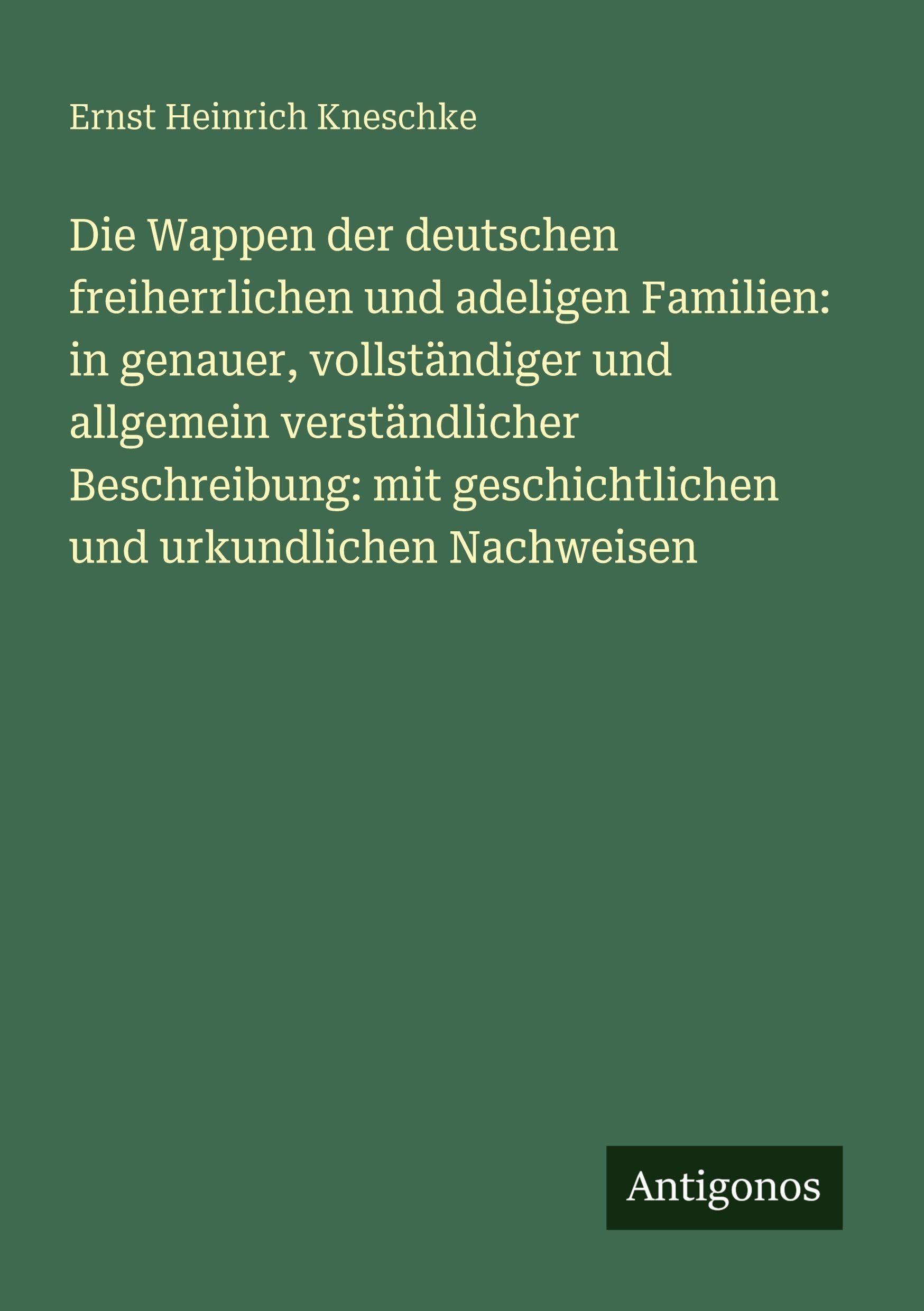 Die Wappen der deutschen freiherrlichen und adeligen Familien: in genauer, vollständiger und allgemein verständlicher Beschreibung: mit geschichtlichen und urkundlichen Nachweisen
