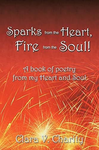 Sparks from the Heart, Fire From the Soul!: A Book of Poetry from My Heart and Soul