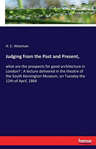 Judging from the Past and Present,: what are the prospects for good architecture in London? : A lecture delivered in the theatre of the South Kensington Museum, on Tuesday the 12th of April, 1864