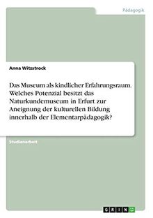 Das Museum als kindlicher Erfahrungsraum. Welches Potenzial besitzt das Naturkundemuseum in Erfurt zur Aneignung der kulturellen Bildung innerhalb der Elementarpädagogik?