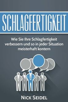 Schlagfertigkeit: Wie Sie Ihre Schlagfertigkeit verbessern und so in jeder Situation meisterhaft kontern (Schlagfertigkeit trainieren, Kontern, Rhetorik, wortgewandt)